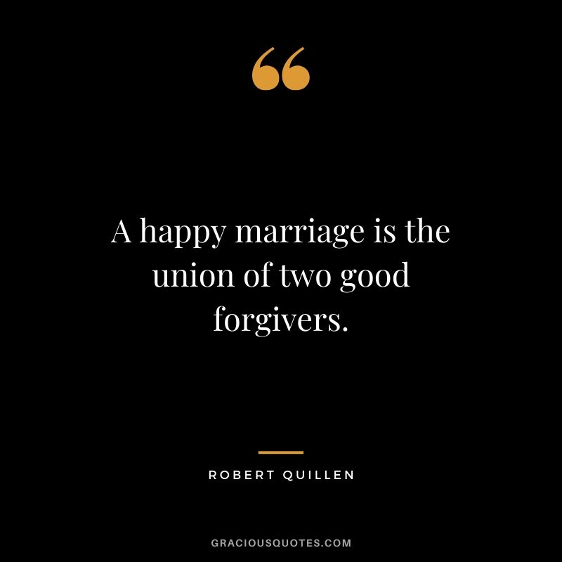 A happy marriage is the union of two good forgivers. - Robert Quillen