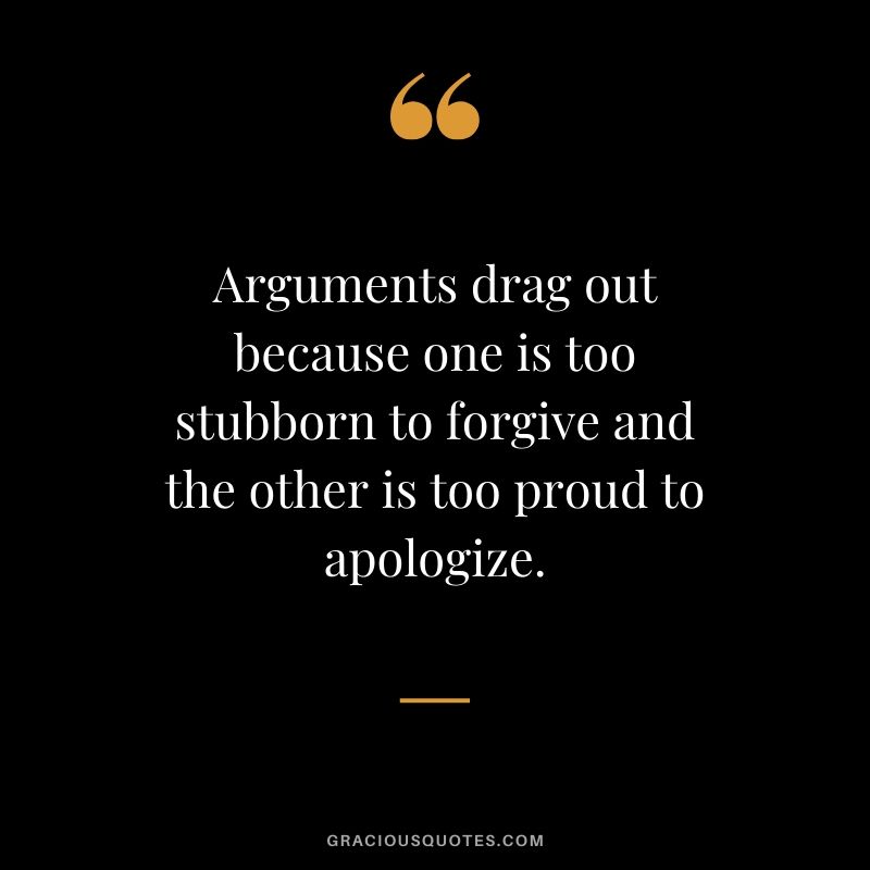 Arguments drag out because one is too stubborn to forgive and the other is too proud to apologize.