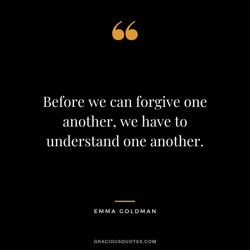 Before we can forgive one another, we have to understand one another. - Emma Goldman
