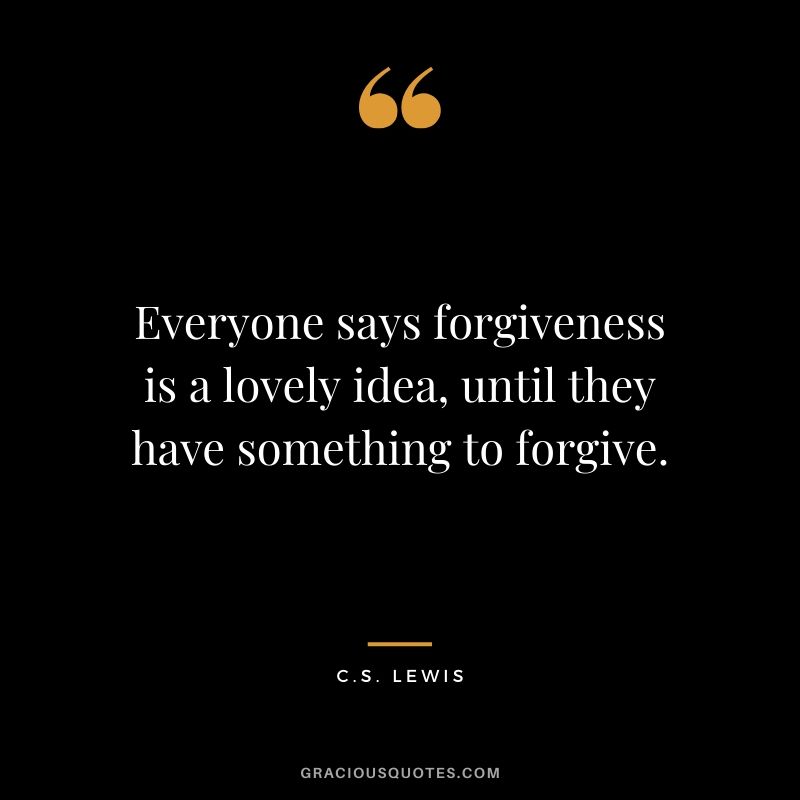 Everyone says forgiveness is a lovely idea, until they have something to forgive. - C.S. Lewis