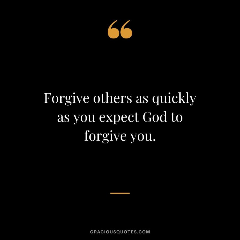 Forgive others as quickly as you expect God to forgive you.