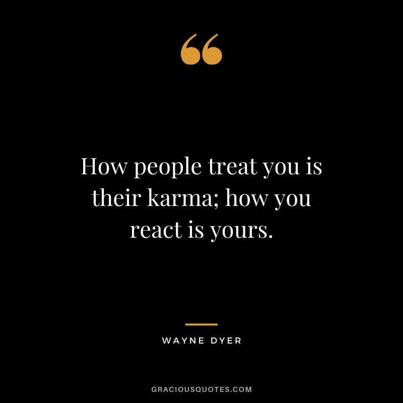 How people treat you is their karma; how you react is yours. - Wayne Dyer