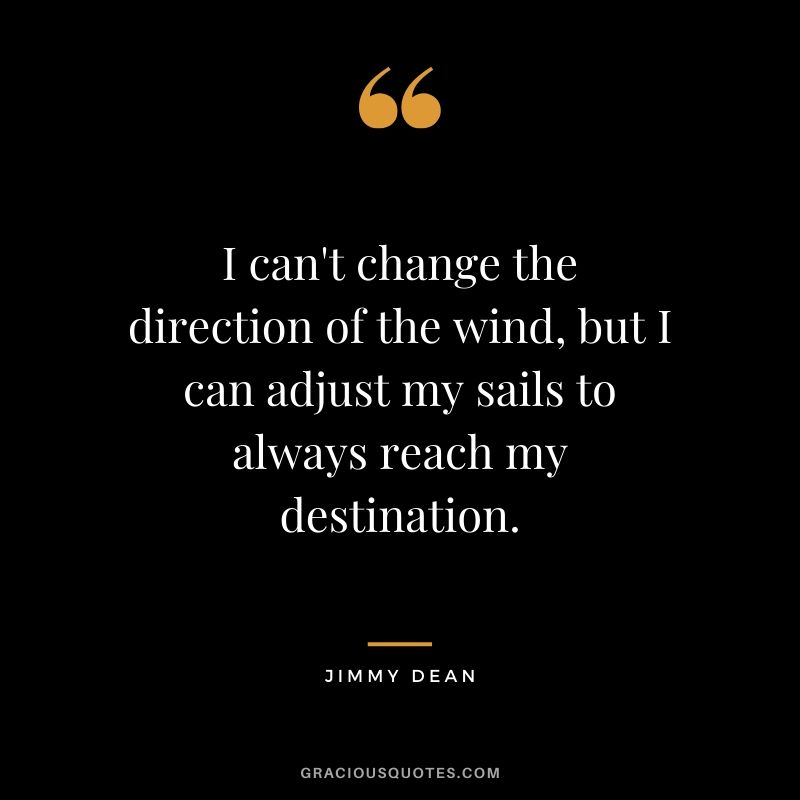I can't change the direction of the wind, but I can adjust my sails to always reach my destination. - Jimmy Dean