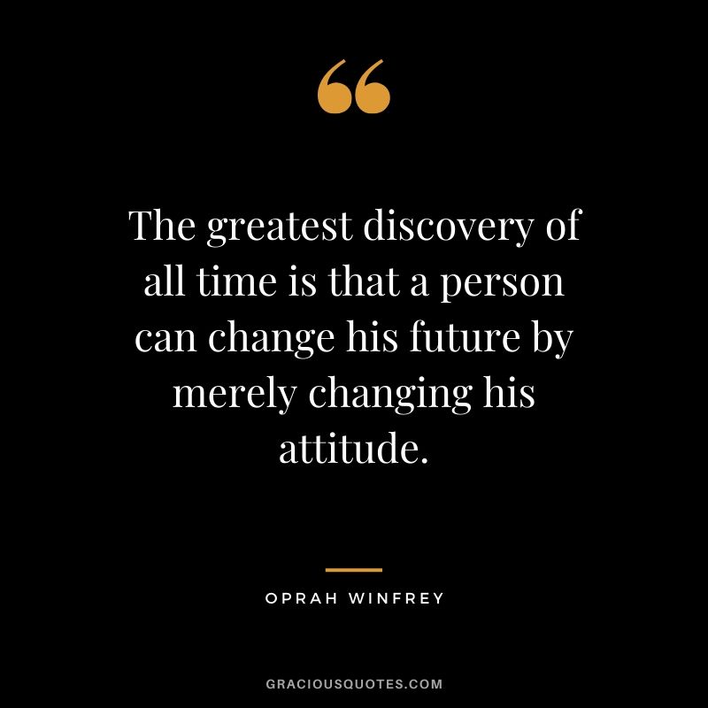 The greatest discovery of all time is that a person can change his future by merely changing his attitude. - Oprah Winfrey