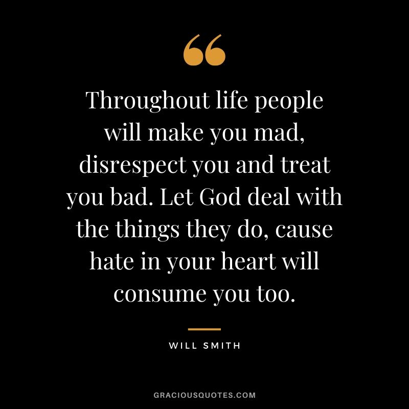 Throughout life people will make you mad, disrespect you and treat you bad. Let God deal with the things they do, cause hate in your heart will consume you too. - Will Smith