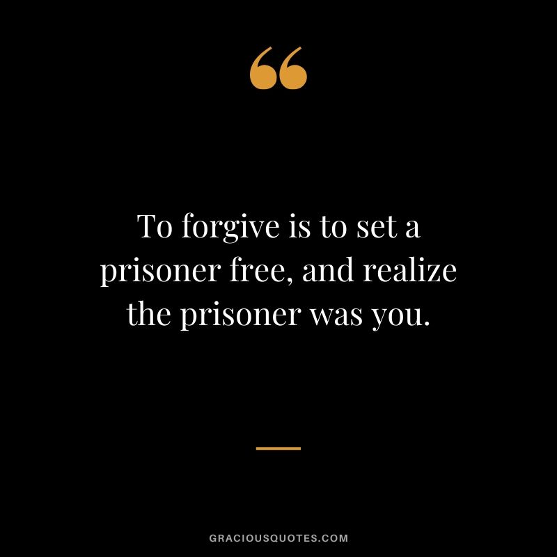 To forgive is to set a prisoner free, and realize the prisoner was you.