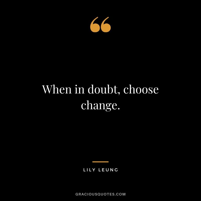 When in doubt, choose change. - Lily Leung