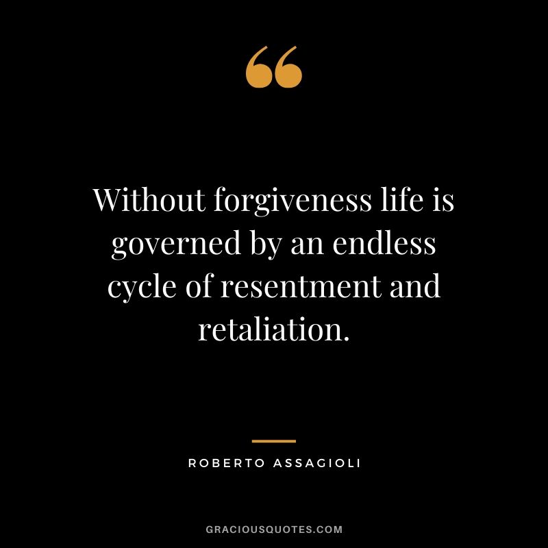 Without forgiveness life is governed by an endless cycle of resentment and retaliation. - Roberto Assagioli