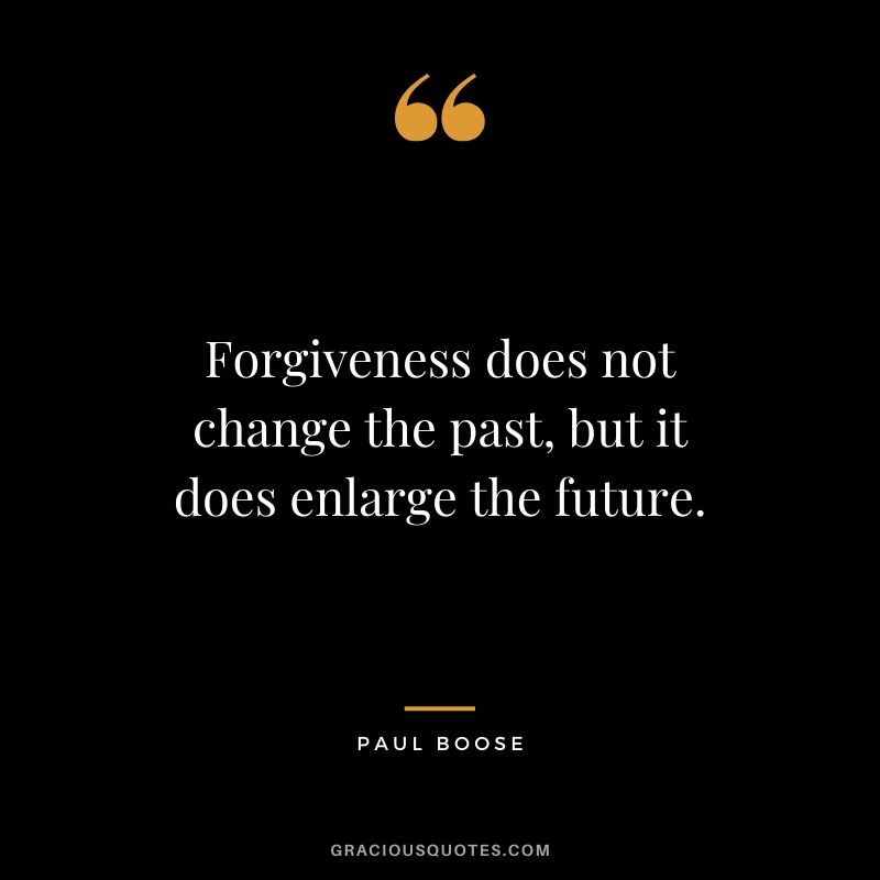 Forgiveness does not change the past, but it does enlarge the future. - Paul Boose