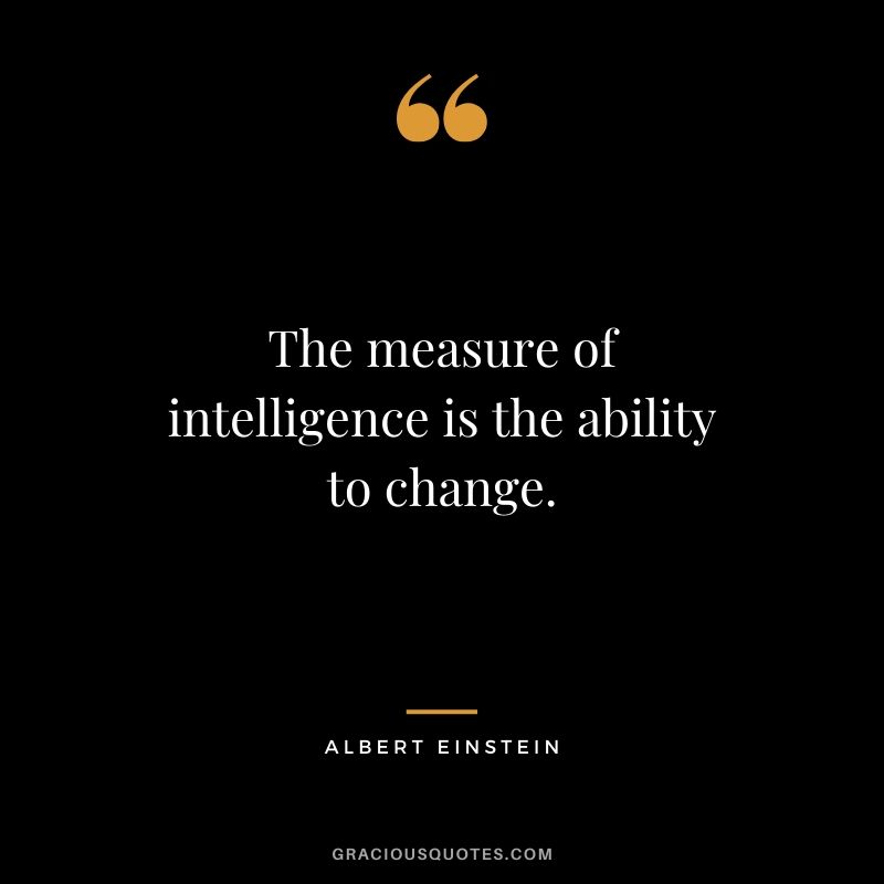 The measure of intelligence is the ability to change. - Albert Einstein