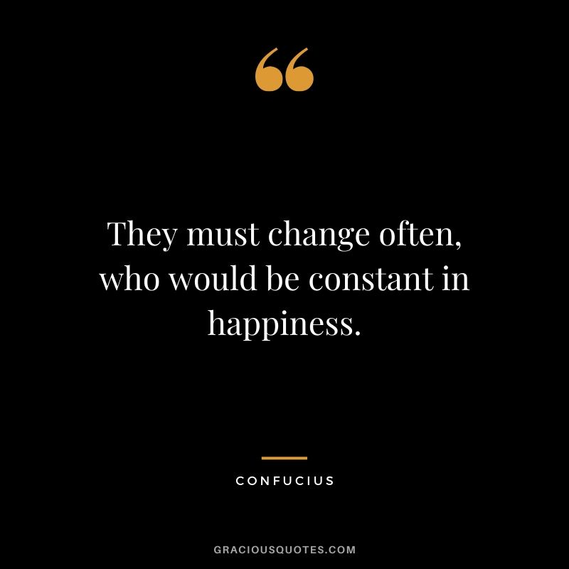 They must change often, who would be constant in happiness. - Confucius