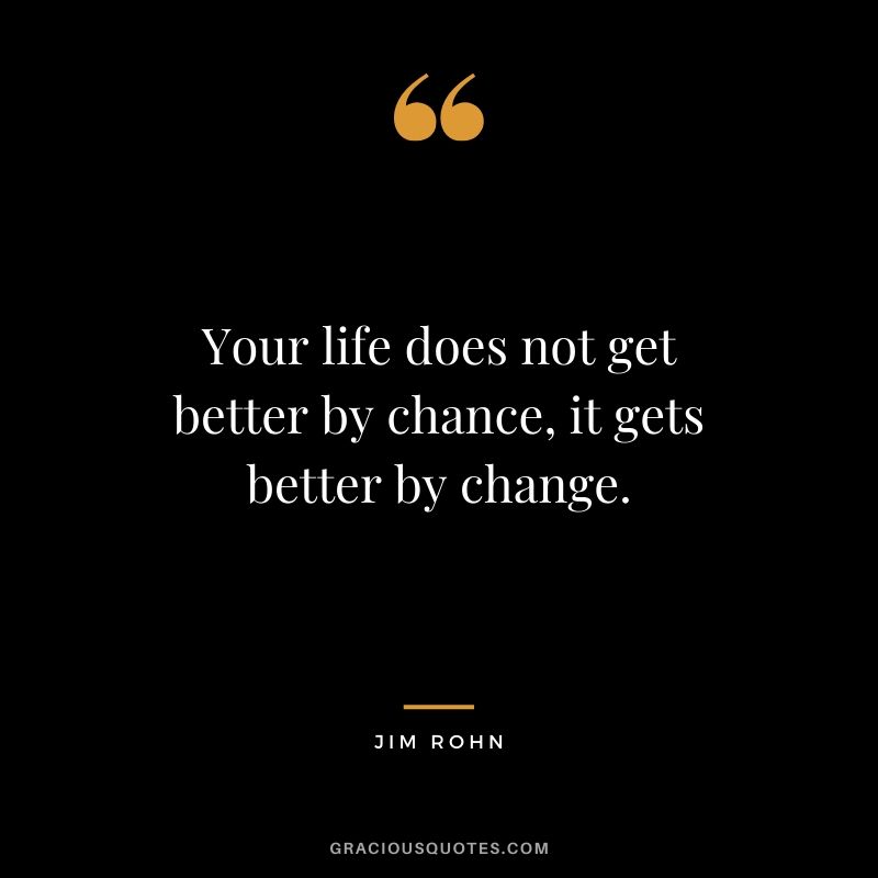 Your life does not get better by chance, it gets better by change. - Jim Rohn
