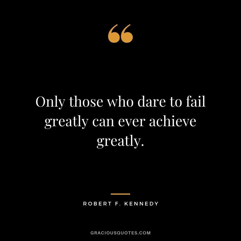 Only those who dare to fail greatly can ever achieve greatly. - Robert F. Kennedy