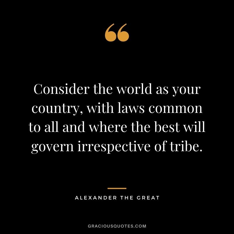 Consider the world as your country, with laws common to all and where the best will govern irrespective of tribe.