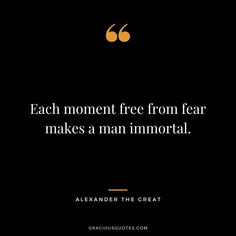 Each moment free from fear makes a man immortal.