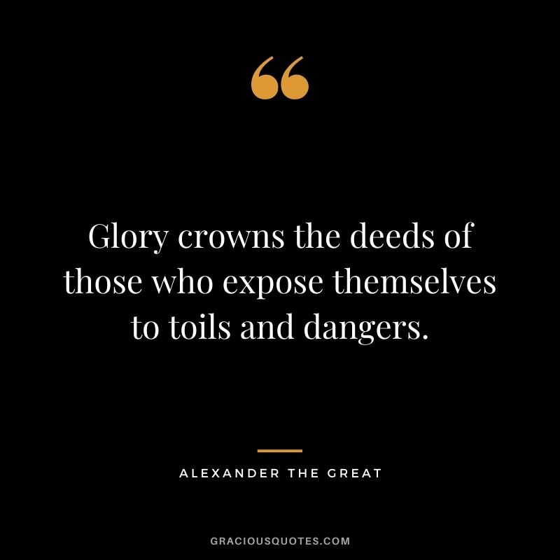 Glory crowns the deeds of those who expose themselves to toils and dangers.