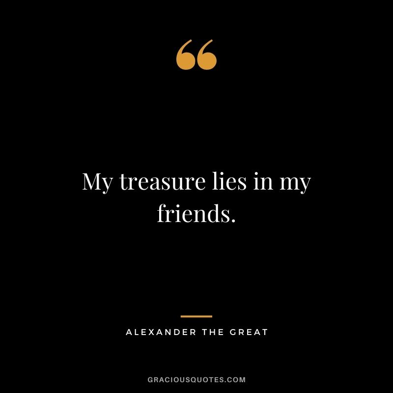 My treasure lies in my friends.