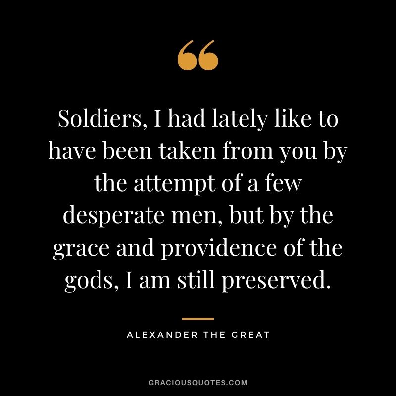 Soldiers, I had lately like to have been taken from you by the attempt of a few desperate men, but by the grace and providence of the gods, I am still preserved.