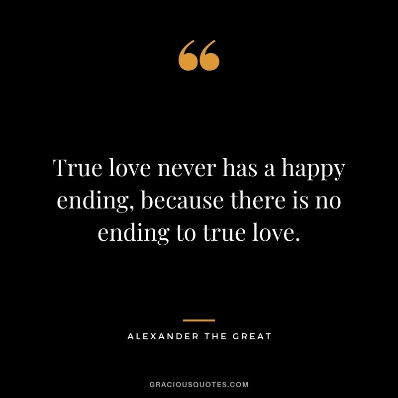 True love never has a happy ending, because there is no ending to true love.