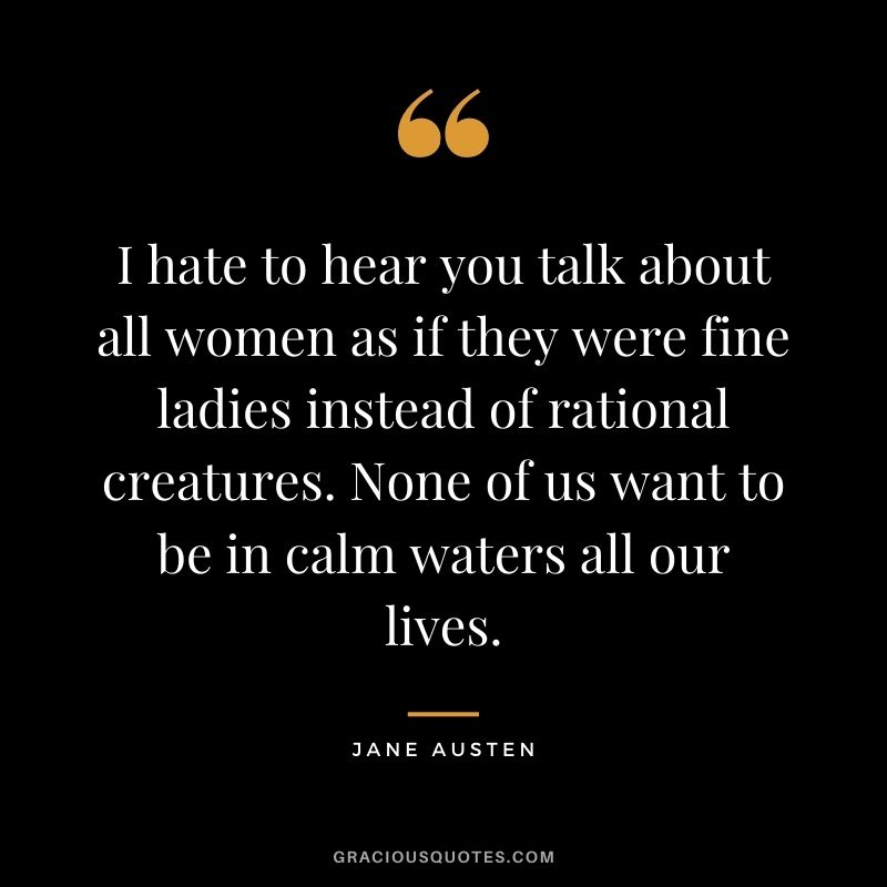 I hate to hear you talk about all women as if they were fine ladies instead of rational creatures. None of us want to be in calm waters all our lives.