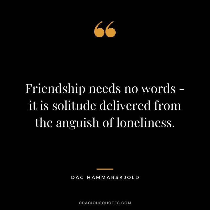 Friendship needs no words - it is solitude delivered from the anguish of loneliness. - Dag Hammarskjold