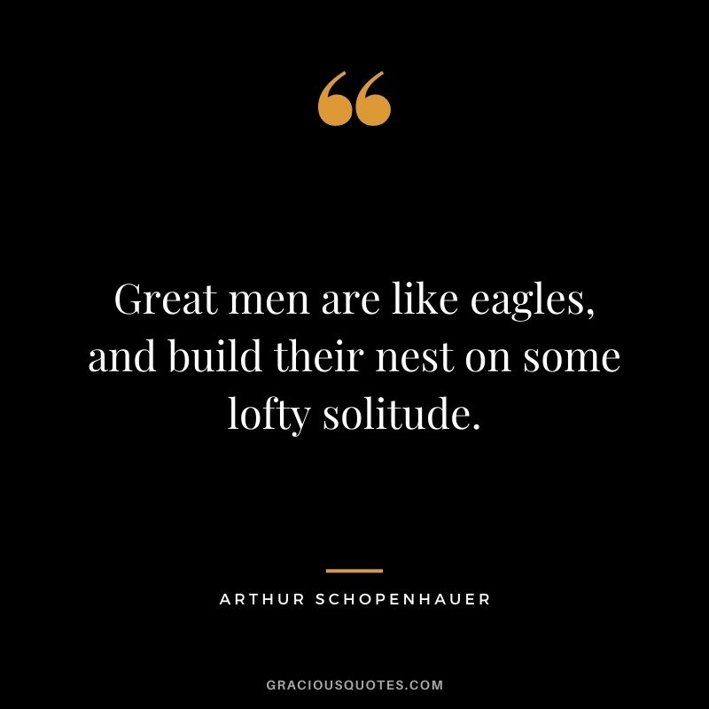 Great men are like eagles, and build their nest on some lofty solitude. - Arthur Schopenhauer