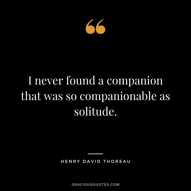 I never found a companion that was so companionable as solitude. - Henry David Thoreau