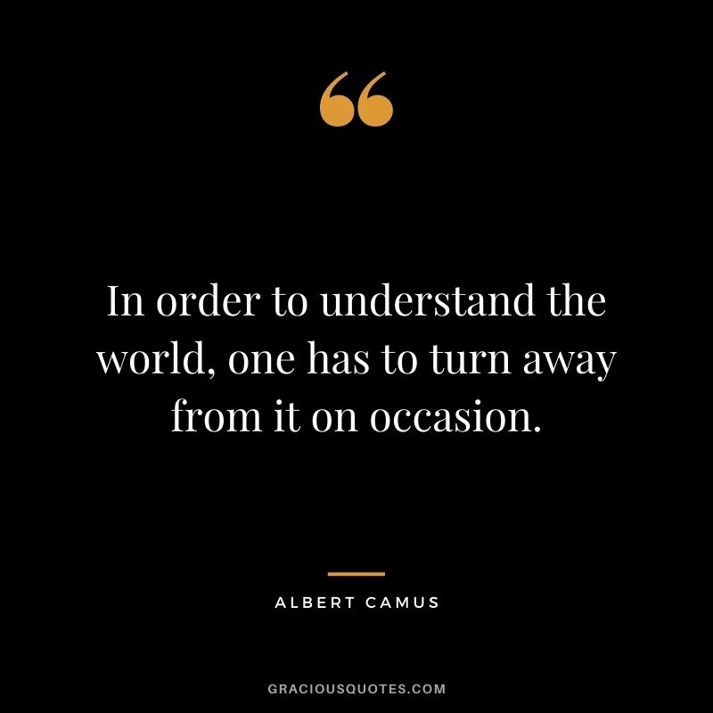 In order to understand the world, one has to turn away from it on occasion. - Albert Camus