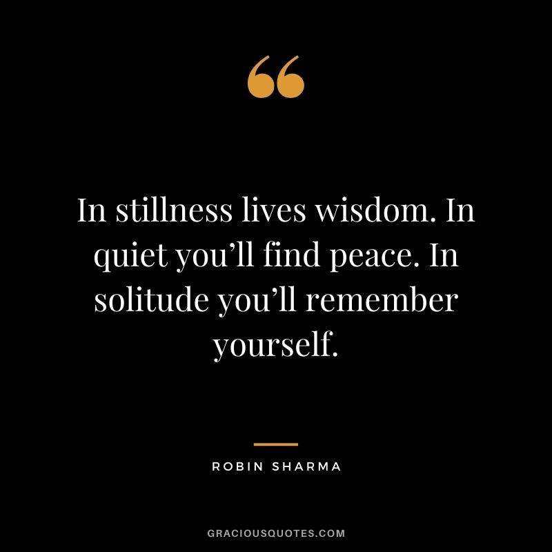 In stillness lives wisdom. In quiet you’ll find peace. In solitude you’ll remember yourself. - Robin Sharma