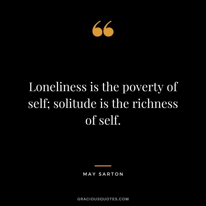 Loneliness is the poverty of self; solitude is the richness of self. - May Sarton