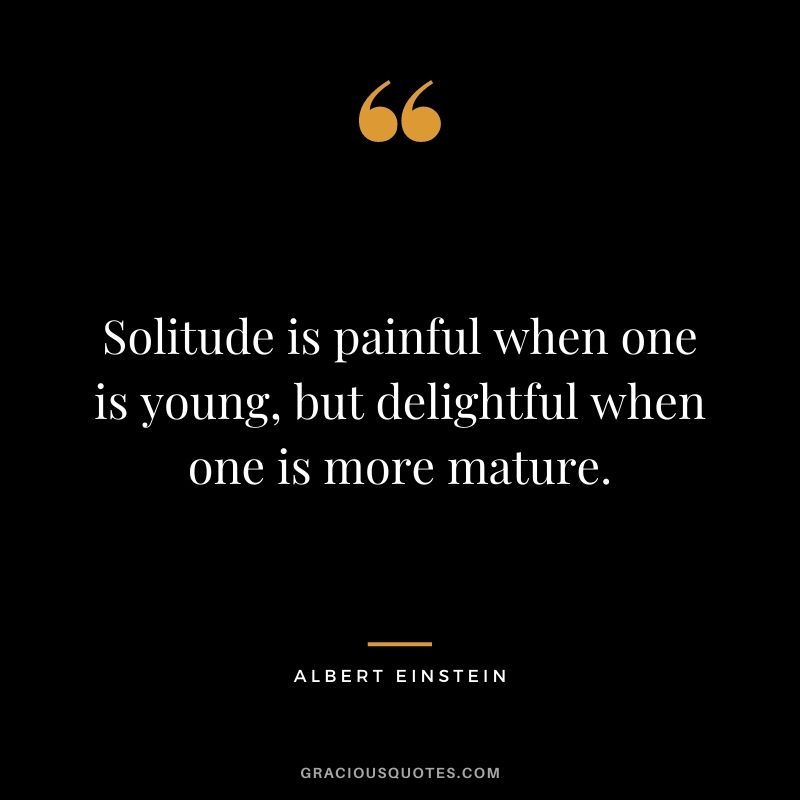Solitude is painful when one is young, but delightful when one is more mature. - Albert Einstein