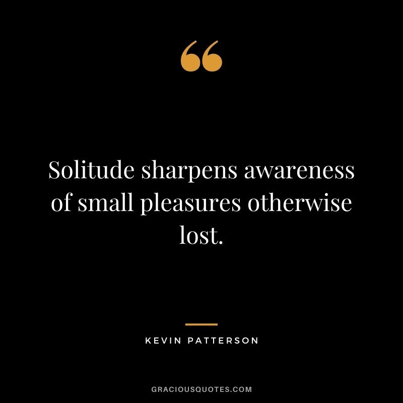Solitude sharpens awareness of small pleasures otherwise lost. - Kevin Patterson