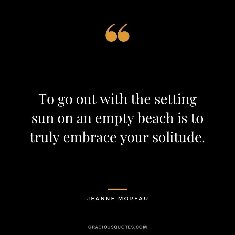 To go out with the setting sun on an empty beach is to truly embrace your solitude. - Jeanne Moreau