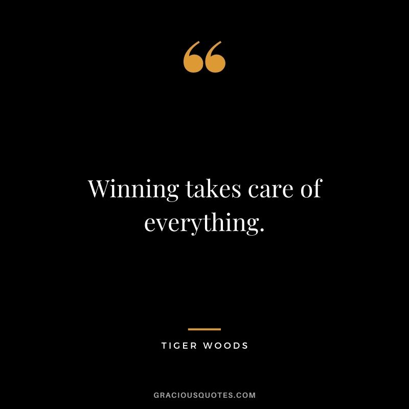 Winning takes care of everything.