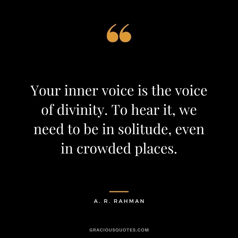 Your inner voice is the voice of divinity. To hear it, we need to be in solitude, even in crowded places. - A. R. Rahman