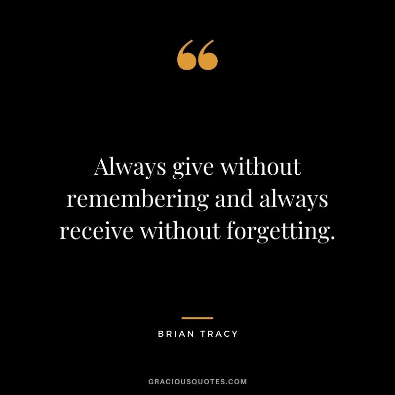 Always give without remembering and always receive without forgetting. -  Brian Tracy