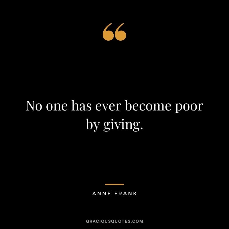 No one has ever become poor by giving. - Anne Frank