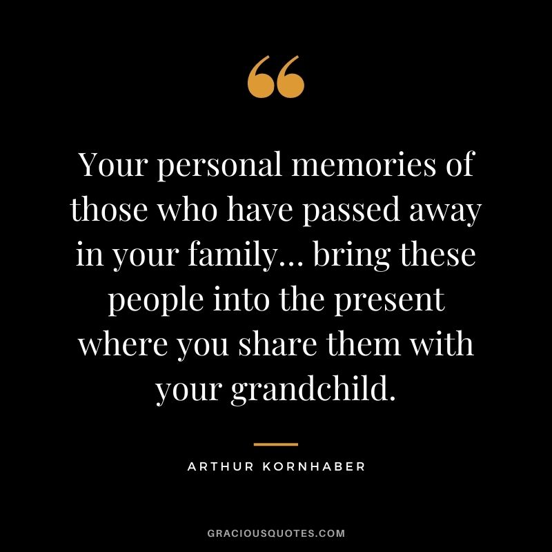 Your personal memories of those who have passed away in your family… bring these people into the present where you share them with your grandchild. - Arthur Kornhaber