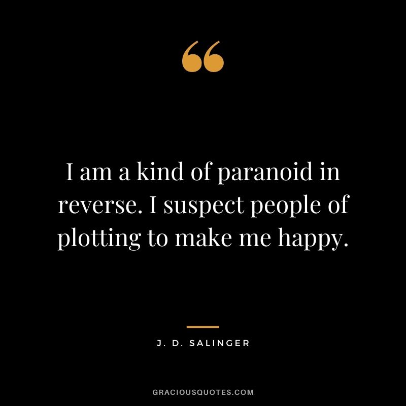 I am a kind of paranoid in reverse. I suspect people of plotting to make me happy.