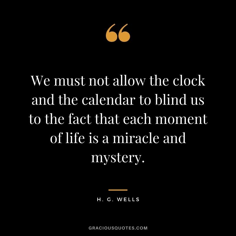 We must not allow the clock and the calendar to blind us to the fact that each moment of life is a miracle and mystery.