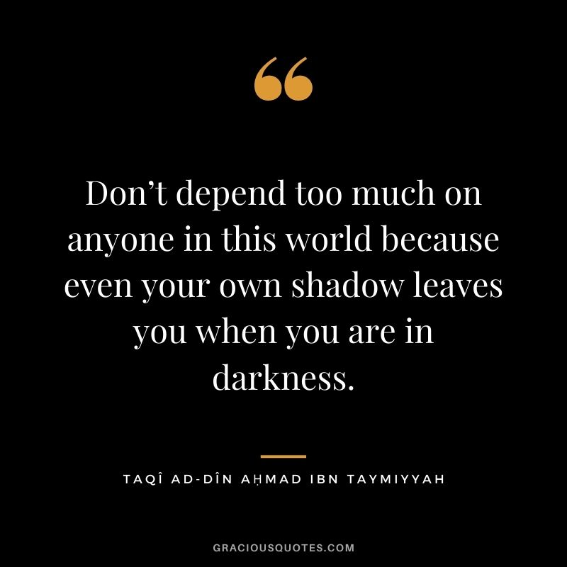 Don&rsquo;t depend too much on anyone in this world because even your own shadow leaves you when you are in darkness. - Taq&icirc; ad-D&icirc;n Aḥmad ibn Taymiyyah