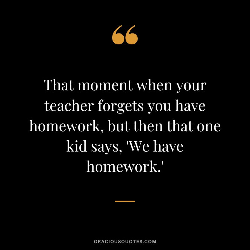 That moment when your teacher forgets you have homework, but then that one kid says, 'We have homework.'