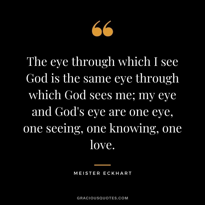 The eye through which I see God is the same eye through which God sees me; my eye and God's eye are one eye, one seeing, one knowing, one love. ―&nbsp;Meister Eckhart