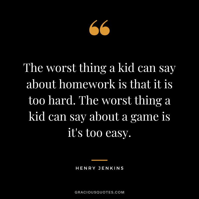 The worst thing a kid can say about homework is that it is too hard. The worst thing a kid can say about a game is it's too easy. - Henry Jenkins