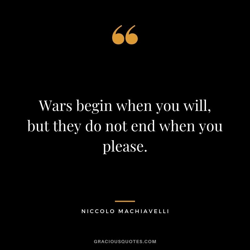 Wars begin when you will, but they do not end when you please. - Niccolo Machiavelli