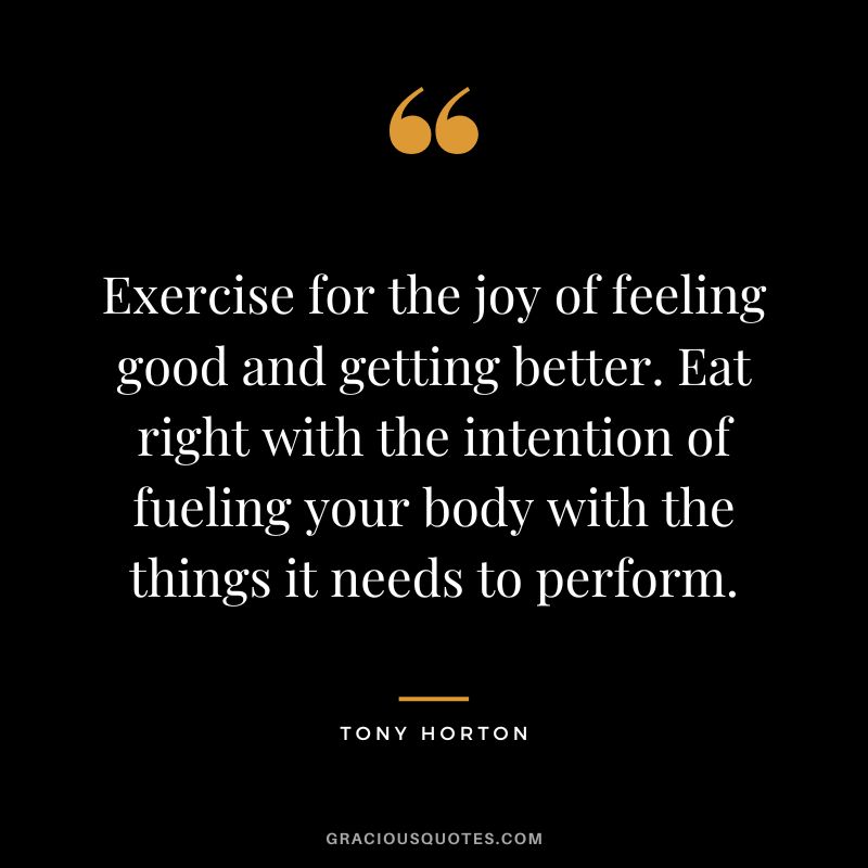 Exercise for the joy of feeling good and getting better. Eat right with the intention of fueling your body with the things it needs to perform. - Tony Horton